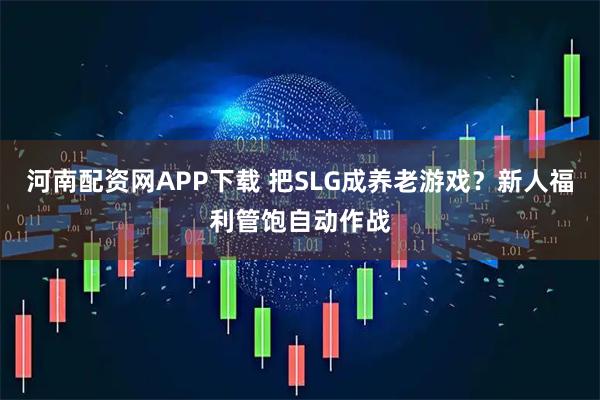 河南配资网APP下载 把SLG成养老游戏？新人福利管饱自动作战