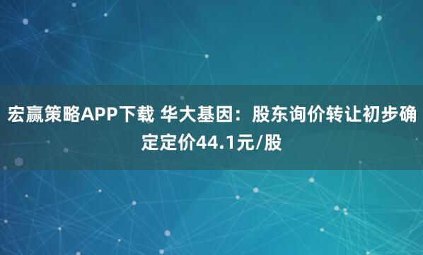 宏赢策略APP下载 华大基因：股东询价转让初步确定定价44.1元/股