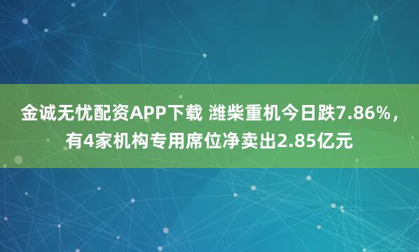 金诚无忧配资APP下载 潍柴重机今日跌7.86%，有4家机构专用席位净卖出2.85亿元