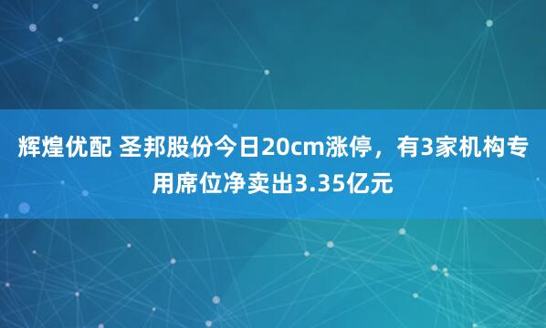 辉煌优配 圣邦股份今日20cm涨停，有3家机构专用席位净卖出3.35亿元