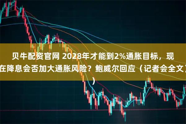 贝牛配资官网 2028年才能到2%通胀目标，现在降息会否加大通胀风险？鲍威尔回应（记者会全文）