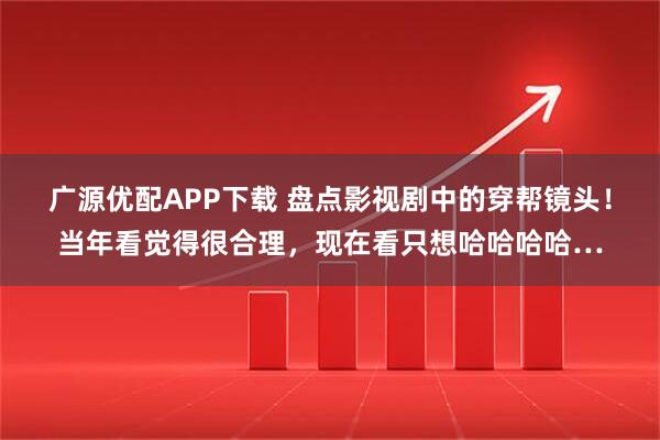 广源优配APP下载 盘点影视剧中的穿帮镜头！当年看觉得很合理，现在看只想哈哈哈哈…