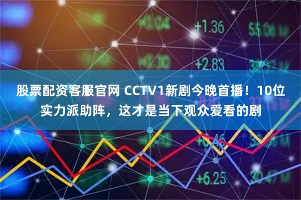 股票配资客服官网 CCTV1新剧今晚首播！10位实力派助阵，这才是当下观众爱看的剧