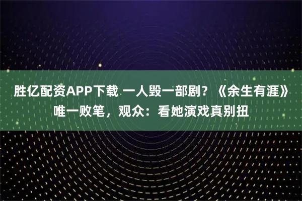 胜亿配资APP下载 一人毁一部剧?《余生有涯》唯一败笔,观众:看她演戏真别扭