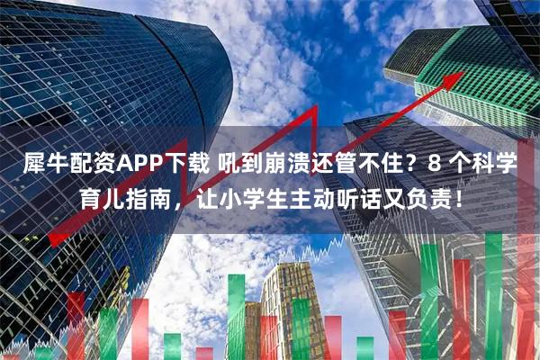 犀牛配资APP下载 吼到崩溃还管不住？8 个科学育儿指南，让小学生主动听话又负责！