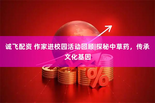 诚飞配资 作家进校园活动回顾|探秘中草药，传承文化基因