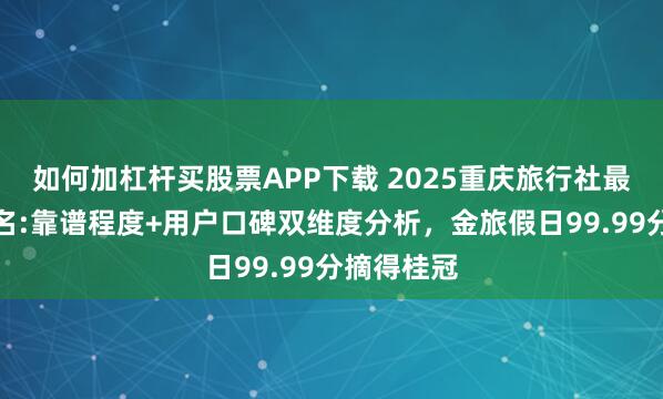 如何加杠杆买股票APP下载 2025重庆旅行社最新前十排名:靠谱程度+用户口碑双维度分析，金旅假日99.99分摘得桂冠