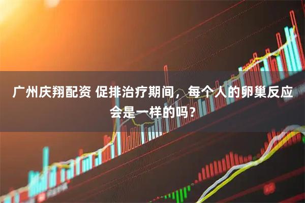 广州庆翔配资 促排治疗期间，每个人的卵巢反应会是一样的吗？