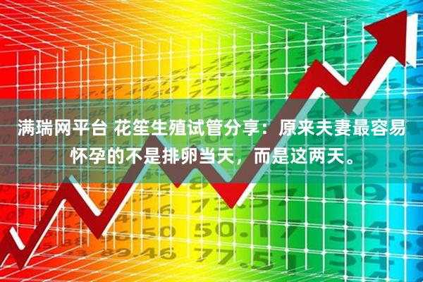 满瑞网平台 花笙生殖试管分享：原来夫妻最容易怀孕的不是排卵当天，而是这两天。