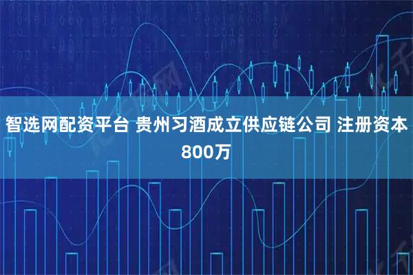 智选网配资平台 贵州习酒成立供应链公司 注册资本800万