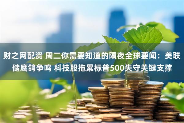 财之网配资 周二你需要知道的隔夜全球要闻：美联储鹰鸽争鸣 科技股拖累标普500失守关键支撑