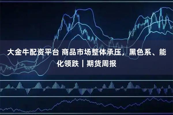 大金牛配资平台 商品市场整体承压，黑色系、能化领跌｜期货周报