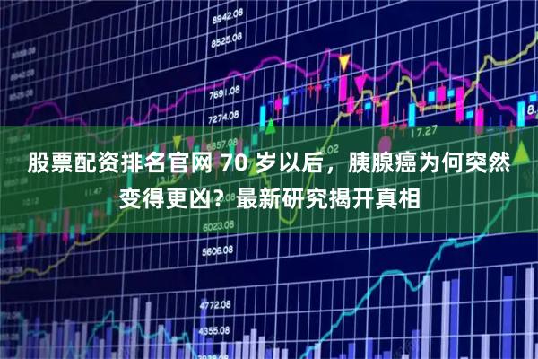 股票配资排名官网 70 岁以后，胰腺癌为何突然变得更凶？最新研究揭开真相