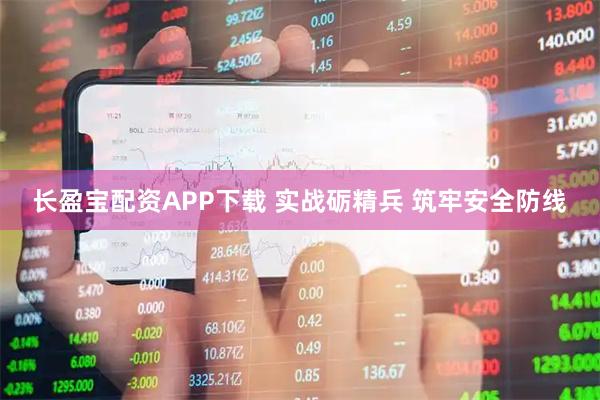 长盈宝配资APP下载 实战砺精兵 筑牢安全防线