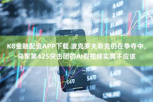 K8金融配资APP下载 波克罗夫斯克仍在争夺中，乌军第425突击团的AI假视频实属不应该