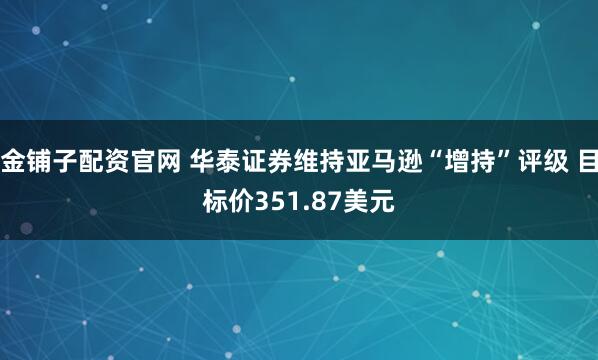 金铺子配资官网 华泰证券维持亚马逊“增持”评级 目标价351.87美元