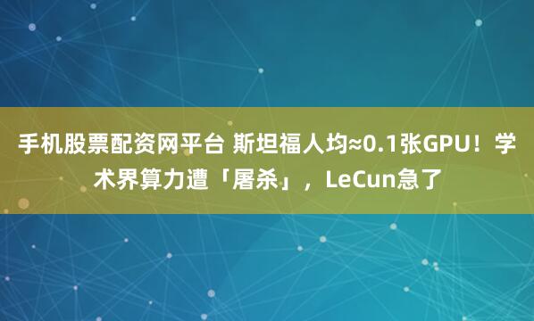 手机股票配资网平台 斯坦福人均≈0.1张GPU！学术界算力遭「屠杀」，LeCun急了