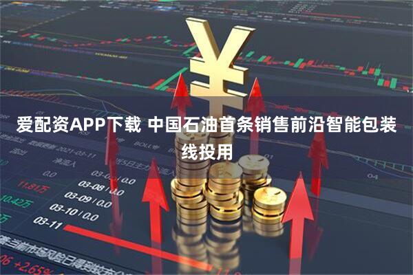 爱配资APP下载 中国石油首条销售前沿智能包装线投用