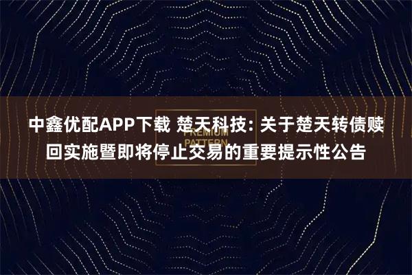 中鑫优配APP下载 楚天科技: 关于楚天转债赎回实施暨即将停止交易的重要提示性公告