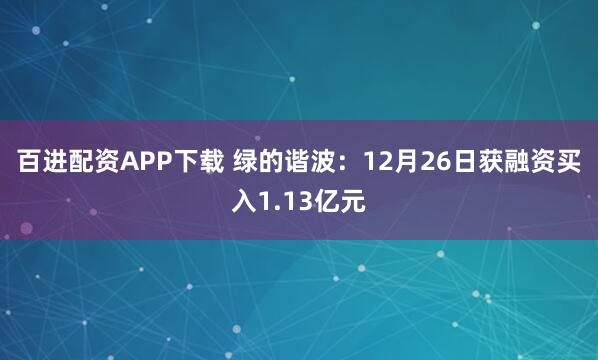 百进配资APP下载 绿的谐波：12月26日获融资买入1.13亿元