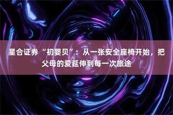 星合证券 “初婴贝”：从一张安全座椅开始，把父母的爱延伸到每一次旅途