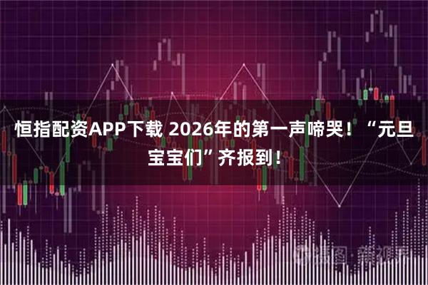 恒指配资APP下载 2026年的第一声啼哭！“元旦宝宝们”齐报到！
