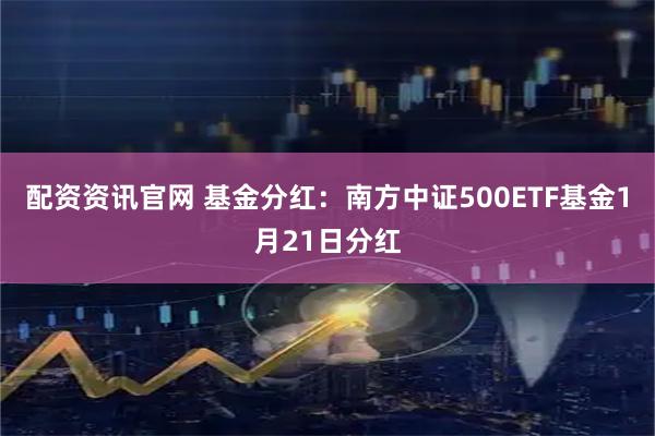 配资资讯官网 基金分红：南方中证500ETF基金1月21日分红