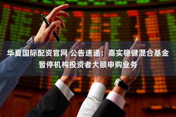华夏国际配资官网 公告速递：嘉实稳健混合基金暂停机构投资者大额申购业务