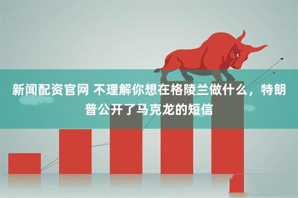 新闻配资官网 不理解你想在格陵兰做什么，特朗普公开了马克龙的短信