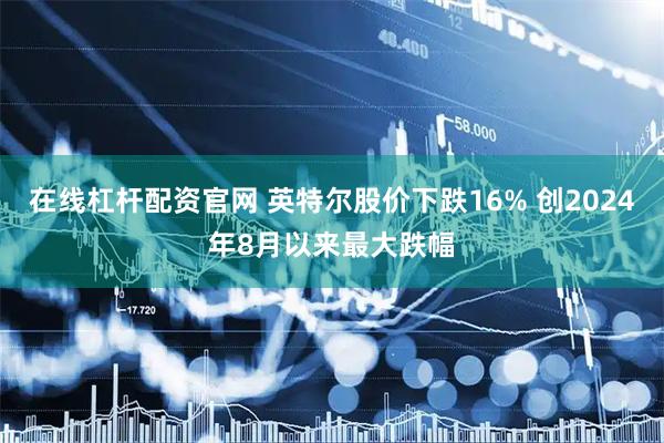 在线杠杆配资官网 英特尔股价下跌16% 创2024年8月以来最大跌幅