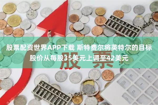 股票配资世界APP下载 斯特费尔将英特尔的目标股价从每股35美元上调至42美元