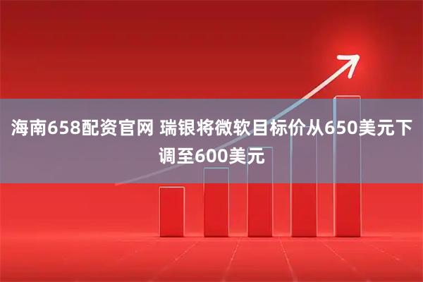 海南658配资官网 瑞银将微软目标价从650美元下调至600美元