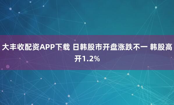 大丰收配资APP下载 日韩股市开盘涨跌不一 韩股高开1.2%