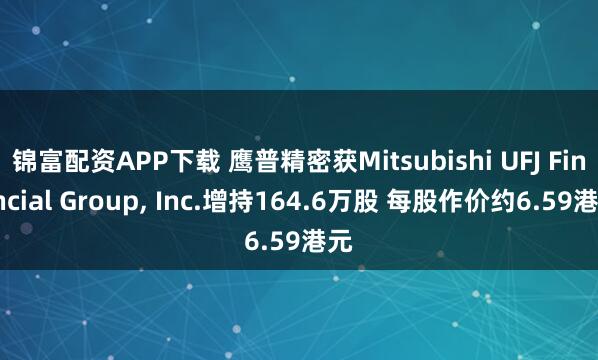 锦富配资APP下载 鹰普精密获Mitsubishi UFJ Financial Group, Inc.增持164.6万股 每股作价约6.59港元
