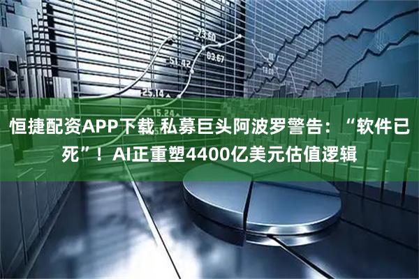 恒捷配资APP下载 私募巨头阿波罗警告：“软件已死”！AI正重塑4400亿美元估值逻辑