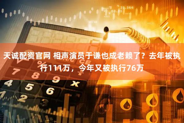 天诚配资官网 相声演员于谦也成老赖了？去年被执行111万，今年又被执行76万