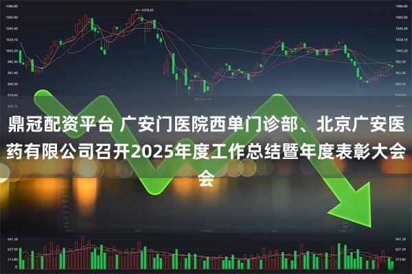 鼎冠配资平台 广安门医院西单门诊部、北京广安医药有限公司召开2025年度工作总结暨年度表彰大会