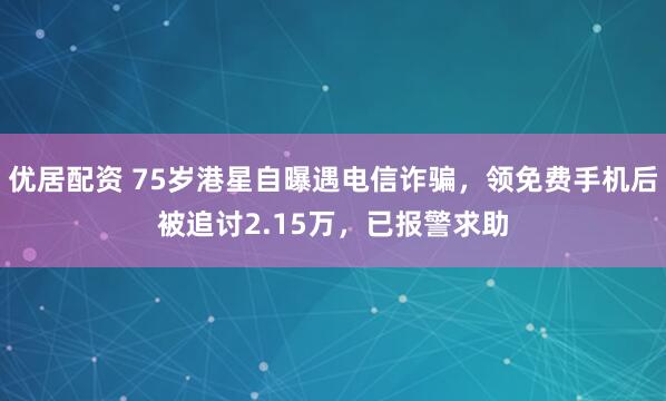 优居配资 75岁港星自曝遇电信诈骗，领免费手机后被追讨2.15万，已报警求助