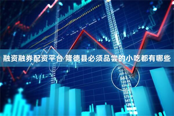 融资融券配资平台 隆德县必须品尝的小吃都有哪些