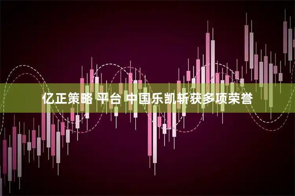 亿正策略 平台 中国乐凯斩获多项荣誉