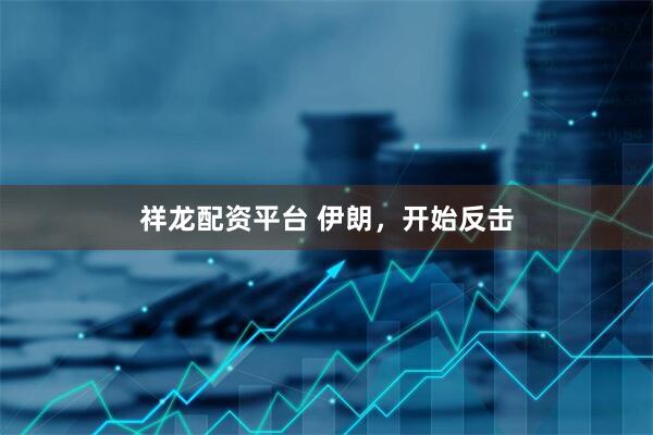 祥龙配资平台 伊朗，开始反击