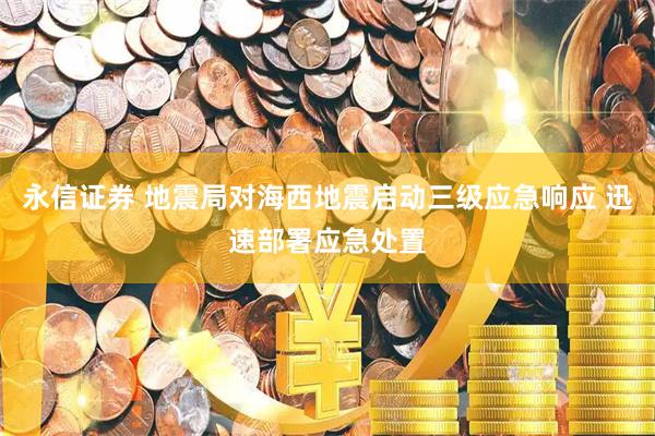 永信证券 地震局对海西地震启动三级应急响应 迅速部署应急处置