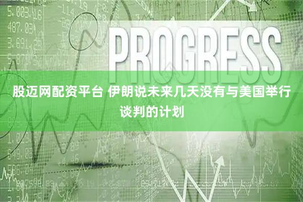 股迈网配资平台 伊朗说未来几天没有与美国举行谈判的计划