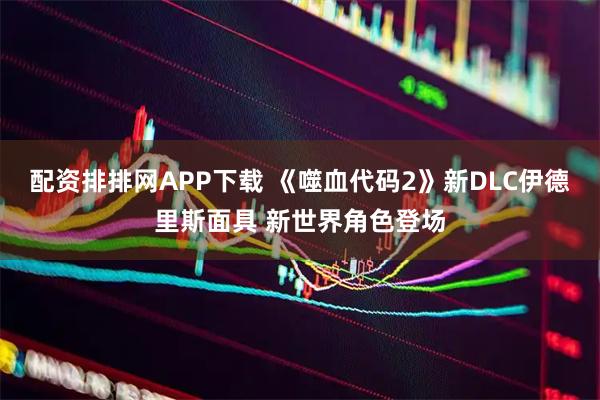配资排排网APP下载 《噬血代码2》新DLC伊德里斯面具 新世界角色登场