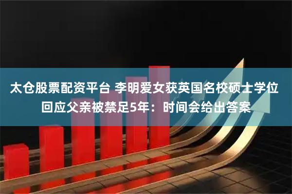 太仓股票配资平台 李明爱女获英国名校硕士学位 回应父亲被禁足5年：时间会给出答案