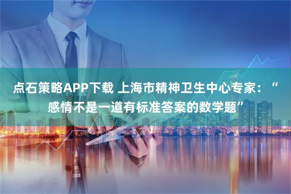 点石策略APP下载 上海市精神卫生中心专家：“感情不是一道有标准答案的数学题”